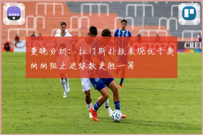 曼晚分析：拉门斯扑救表现优于奥纳纳阻止进球数更胜一筹