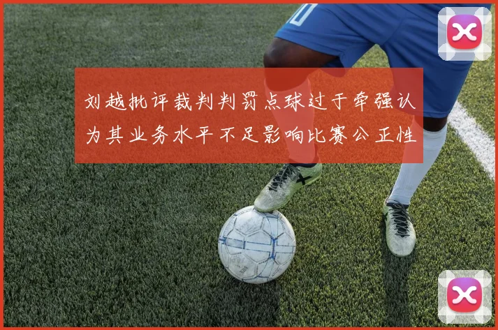 刘越批评裁判判罚点球过于牵强认为其业务水平不足影响比赛公正性