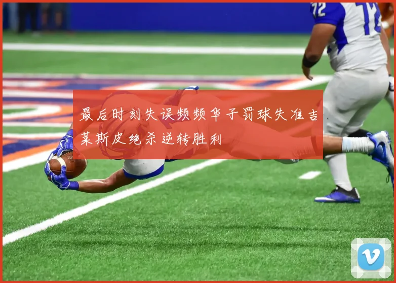 最后时刻失误频频华子罚球失准吉莱斯皮绝杀逆转胜利