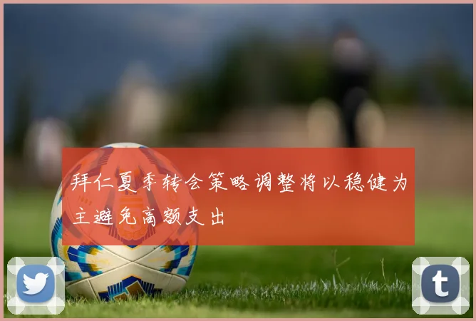 拜仁夏季转会策略调整将以稳健为主避免高额支出
