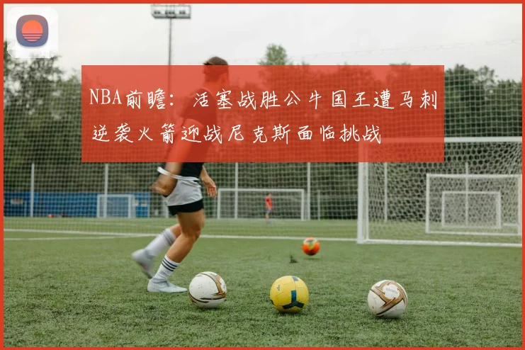 NBA前瞻：活塞战胜公牛国王遭马刺逆袭火箭迎战尼克斯面临挑战
