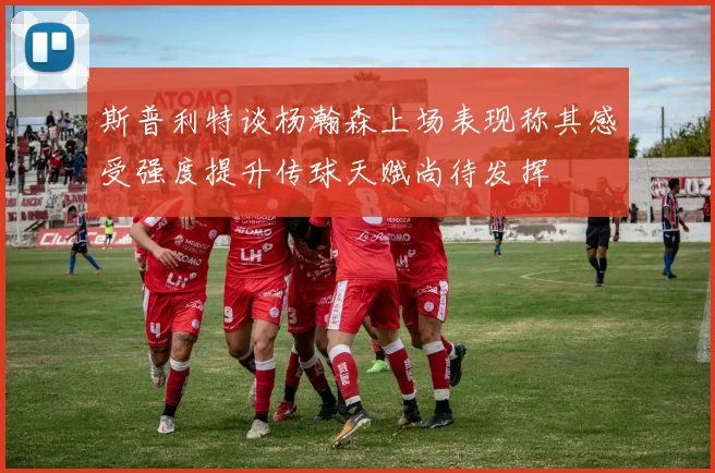 斯普利特谈杨瀚森上场表现称其感受强度提升传球天赋尚待发挥