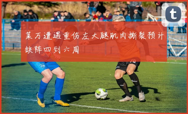 莱万遭遇重伤左大腿肌肉撕裂预计缺阵四到六周