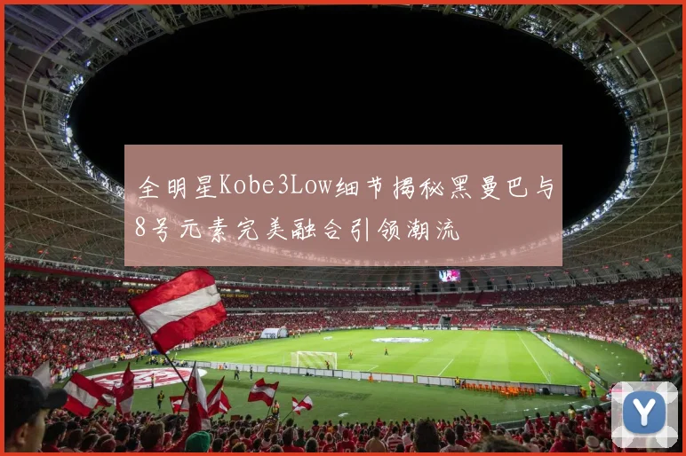 全明星Kobe3Low细节揭秘黑曼巴与8号元素完美融合引领潮流