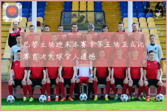巴黎主场迎来本赛季第五场正式比赛首次失球令人遗憾