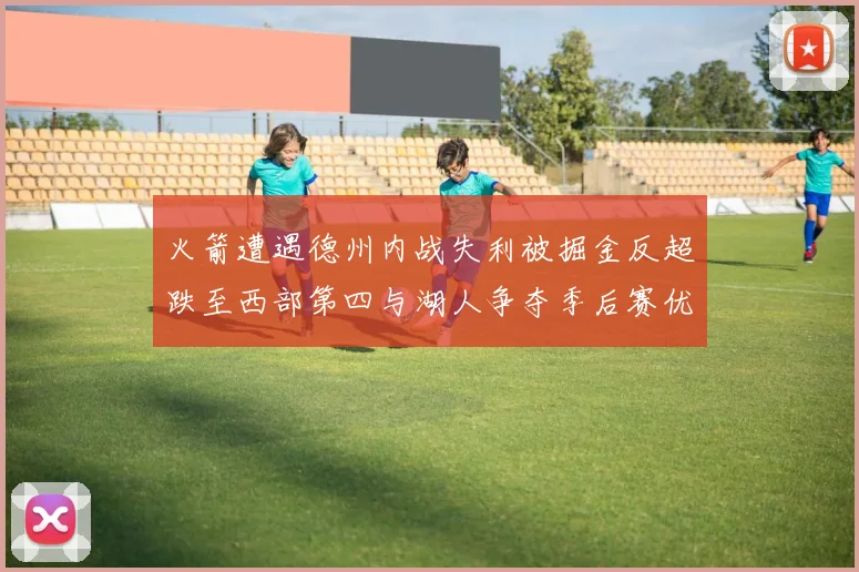 火箭遭遇德州内战失利被掘金反超跌至西部第四与湖人争夺季后赛优势