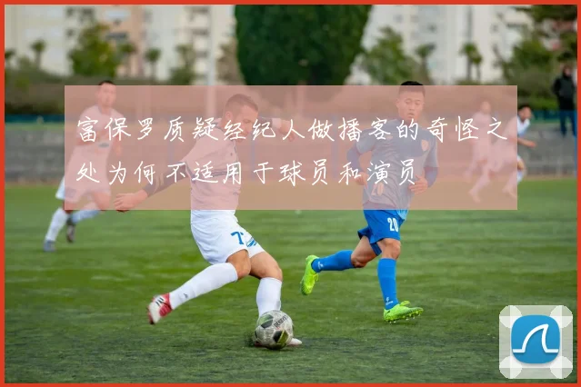 富保罗质疑经纪人做播客的奇怪之处为何不适用于球员和演员