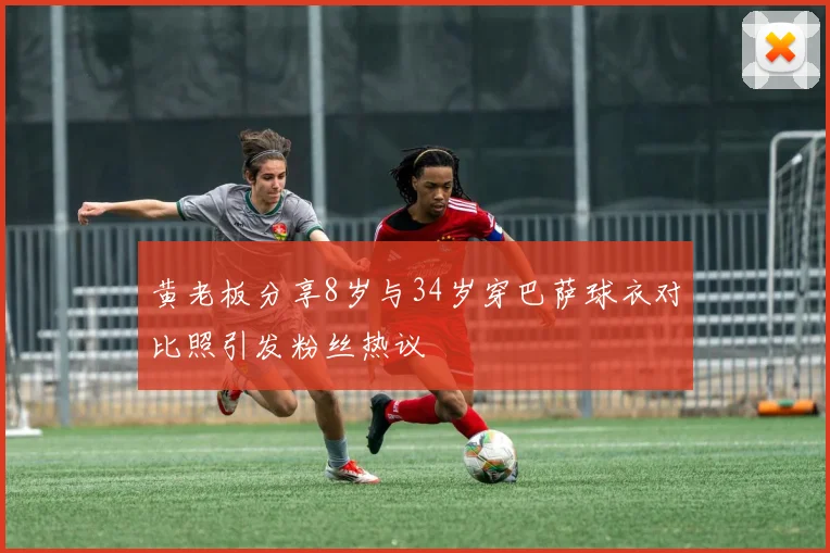黄老板分享8岁与34岁穿巴萨球衣对比照引发粉丝热议