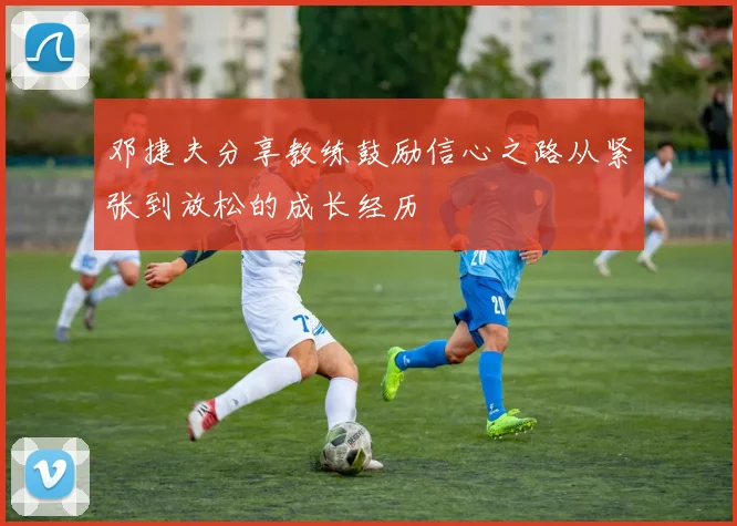 邓捷夫分享教练鼓励信心之路从紧张到放松的成长经历
