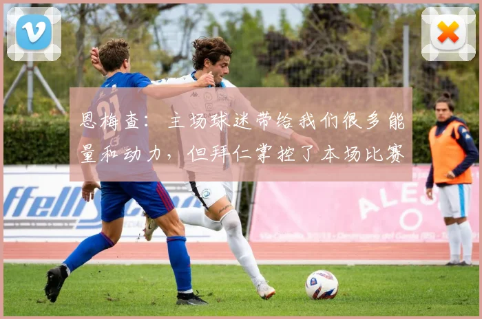 恩梅查：主场球迷带给我们很多能量和动力，但拜仁掌控了本场比赛