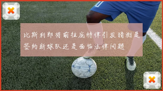 比斯利即将前往底特律引发猜测是签约新球队还是面临法律问题
