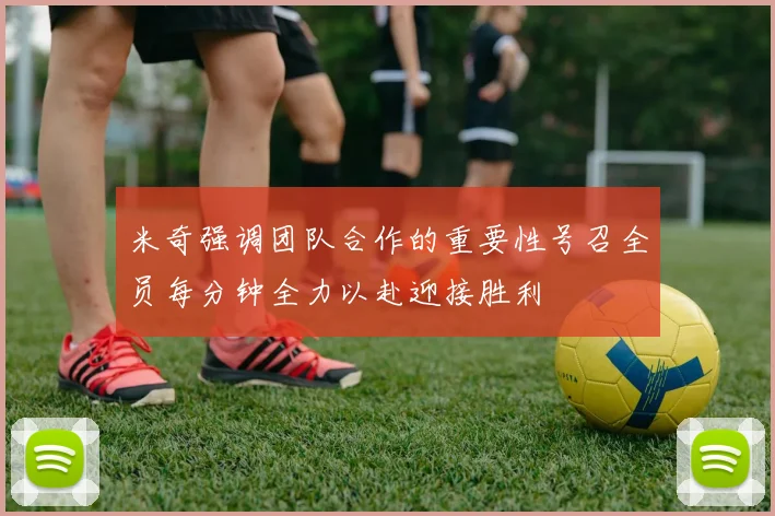 米奇强调团队合作的重要性号召全员每分钟全力以赴迎接胜利