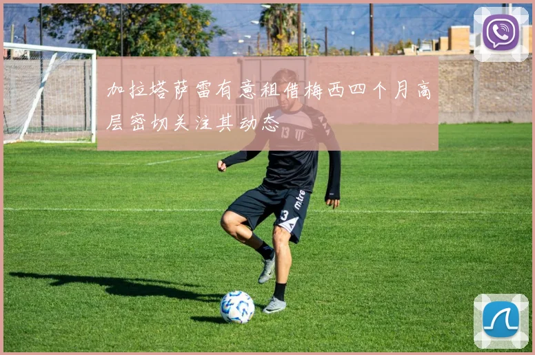 加拉塔萨雷有意租借梅西四个月高层密切关注其动态