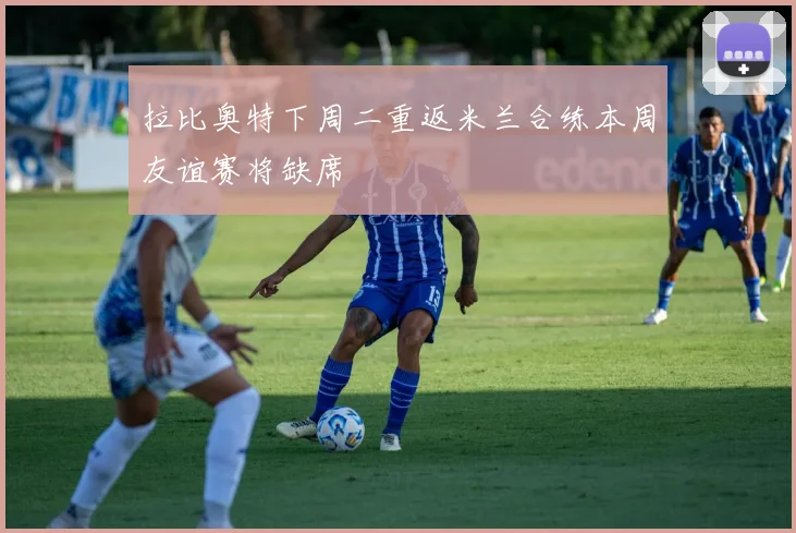 拉比奥特下周二重返米兰合练本周友谊赛将缺席