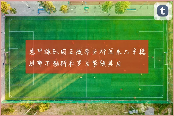 意甲球队前五概率分析国米几乎稳进那不勒斯和罗马紧随其后