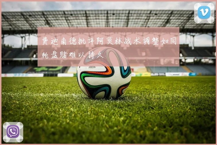 费迪南德批评阿莫林战术调整如同轮盘赌难以持久