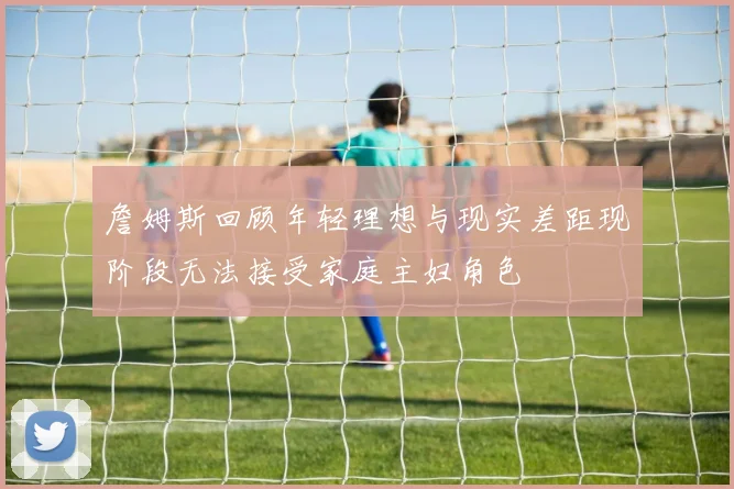 詹姆斯回顾年轻理想与现实差距现阶段无法接受家庭主妇角色