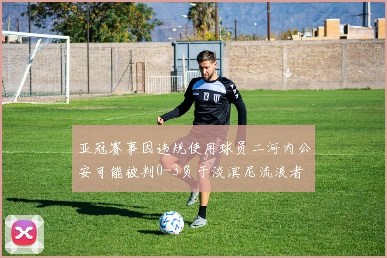 亚冠赛事因违规使用球员二河内公安可能被判0-3负于淡滨尼流浪者