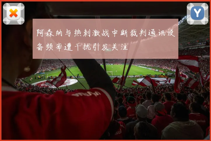 阿森纳与热刺激战中断裁判通讯设备频率遭干扰引发关注