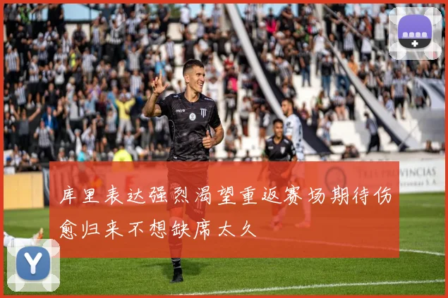 库里表达强烈渴望重返赛场期待伤愈归来不想缺席太久