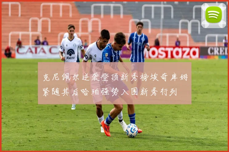 克尼佩尔逆袭登顶新秀榜埃奇库姆紧随其后哈珀强势入围新秀行列