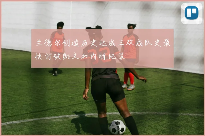 兰德尔创造历史达成三双成队史最快打破凯文加内特纪录
